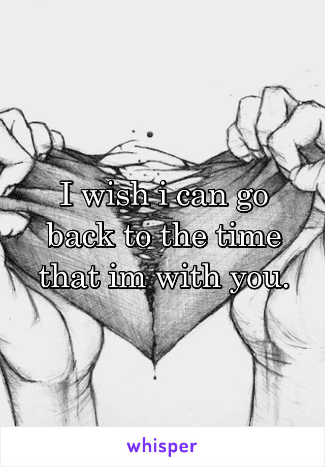 I wish i can go back to the time that im with you.