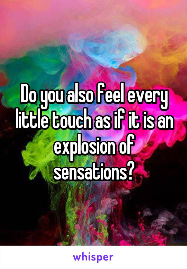 Do you also feel every little touch as if it is an explosion of sensations?