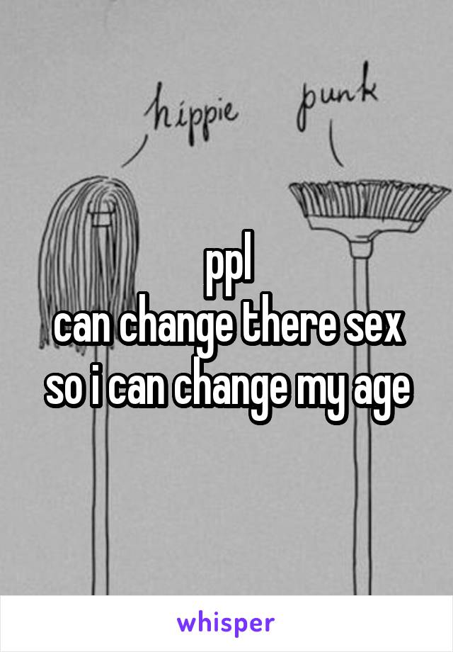 ppl
can change there sex so i can change my age