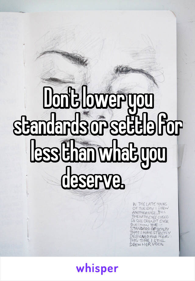 Don't lower you standards or settle for less than what you deserve.   