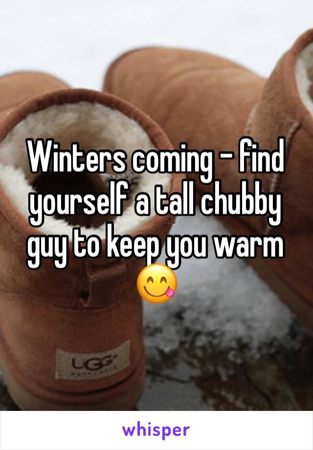 Winters coming - find yourself a tall chubby guy to keep you warm 😋
