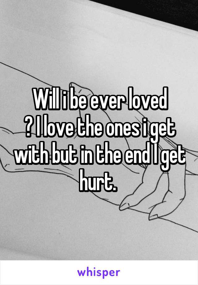 Will i be ever loved
? I love the ones i get with but in the end I get hurt. 