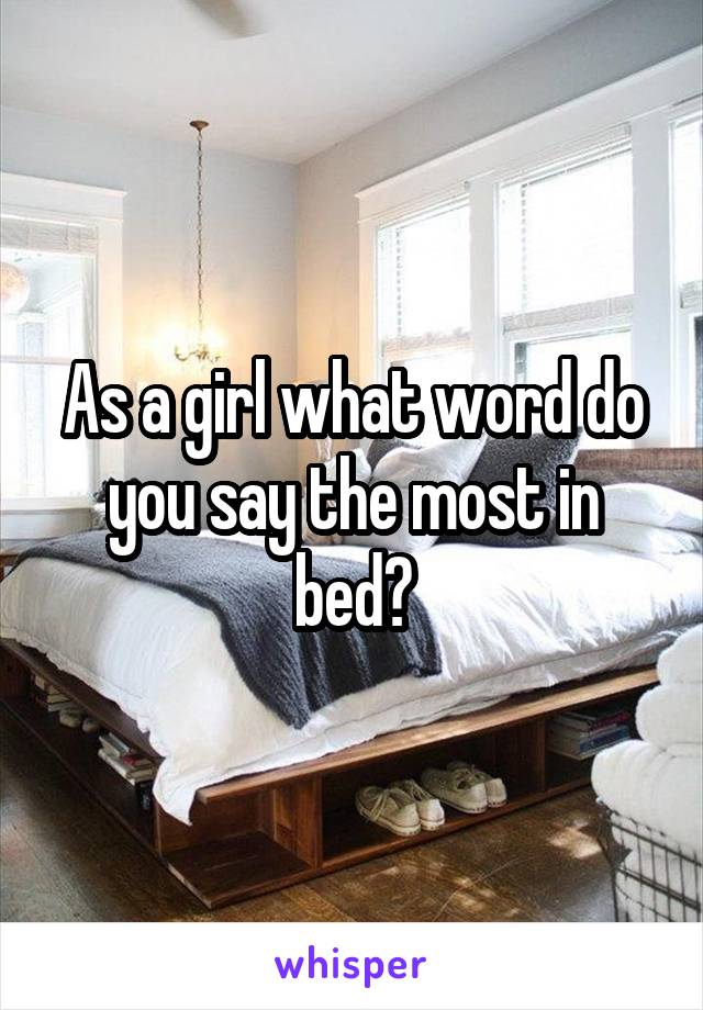 As a girl what word do you say the most in bed?