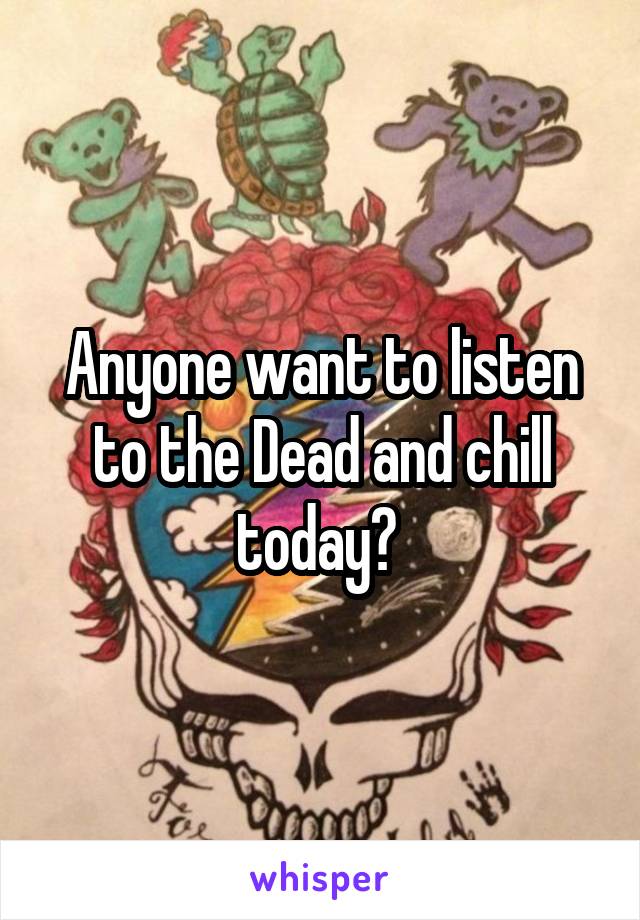 Anyone want to listen to the Dead and chill today? 