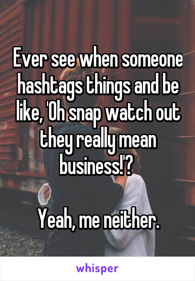 Ever see when someone hashtags things and be like, 'Oh snap watch out they really mean business!'? 

Yeah, me neither.