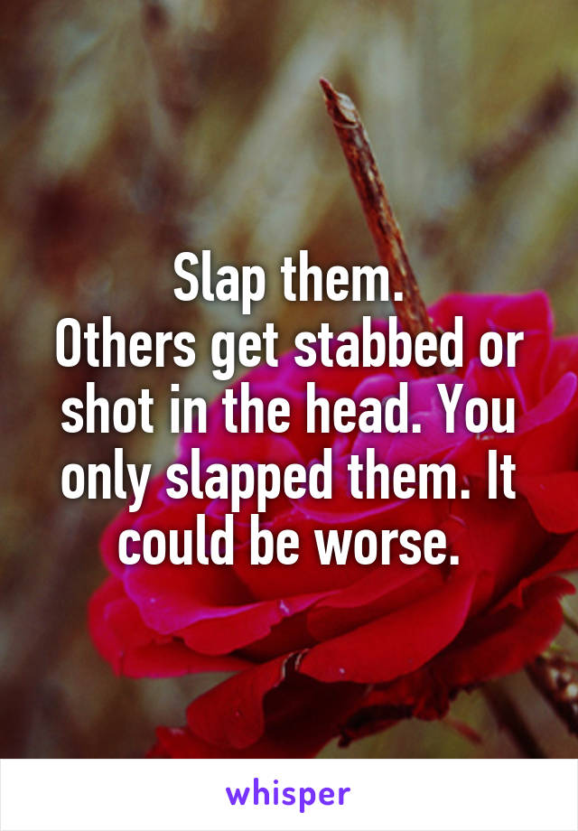 Slap them.
Others get stabbed or shot in the head. You only slapped them. It could be worse.