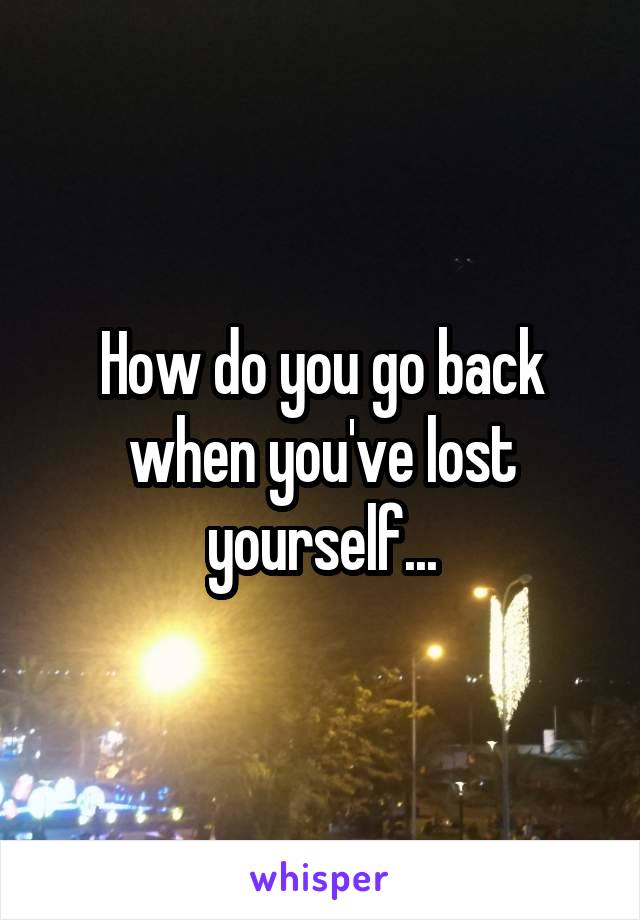 How do you go back when you've lost yourself...