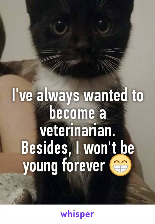 I've always wanted to become a veterinarian.
Besides, I won't be young forever 😁