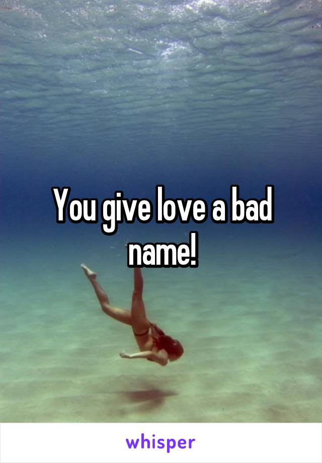 You give love a bad name!