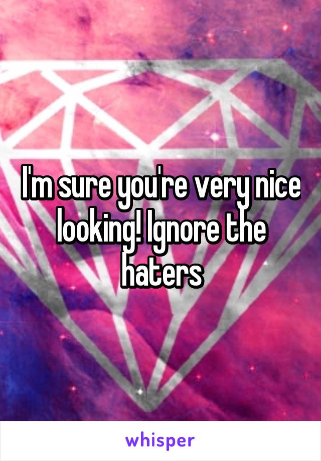 I'm sure you're very nice looking! Ignore the haters