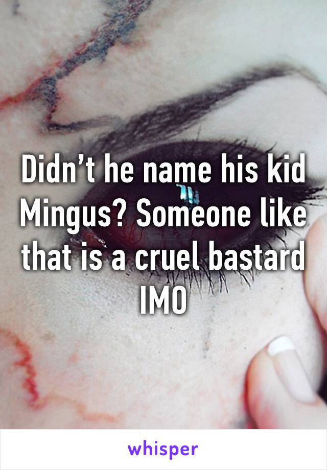 Didn’t he name his kid Mingus? Someone like that is a cruel bastard IMO