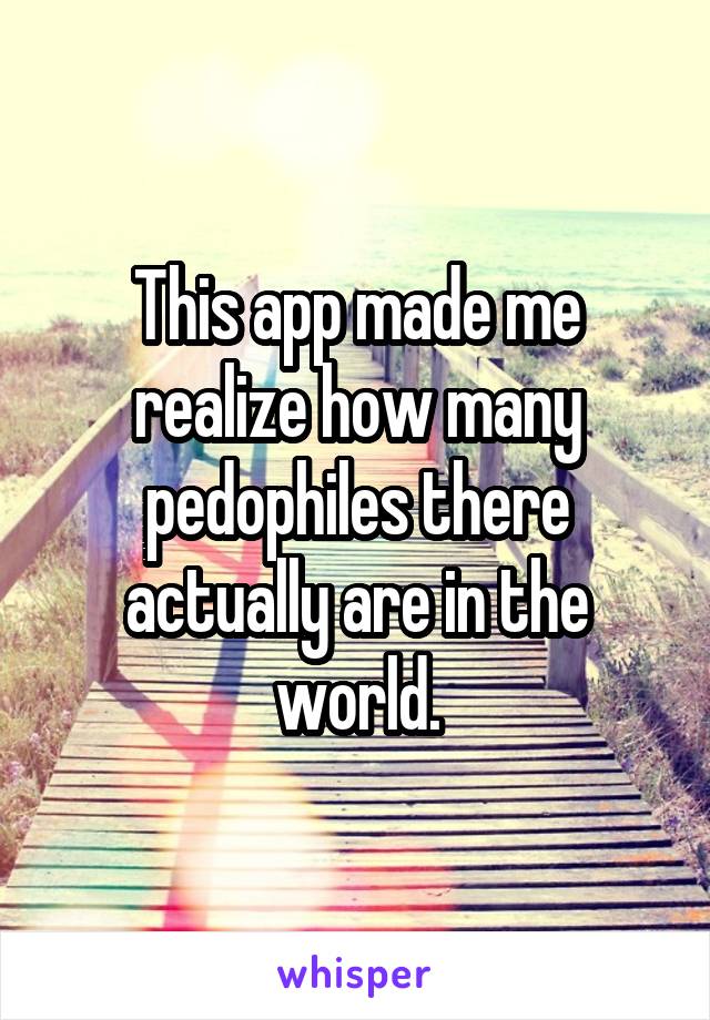 This app made me realize how many pedophiles there actually are in the world.