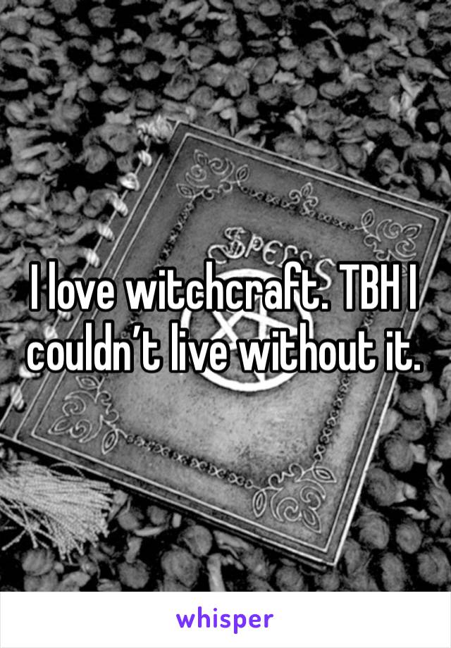 I love witchcraft. TBH I couldn’t live without it.