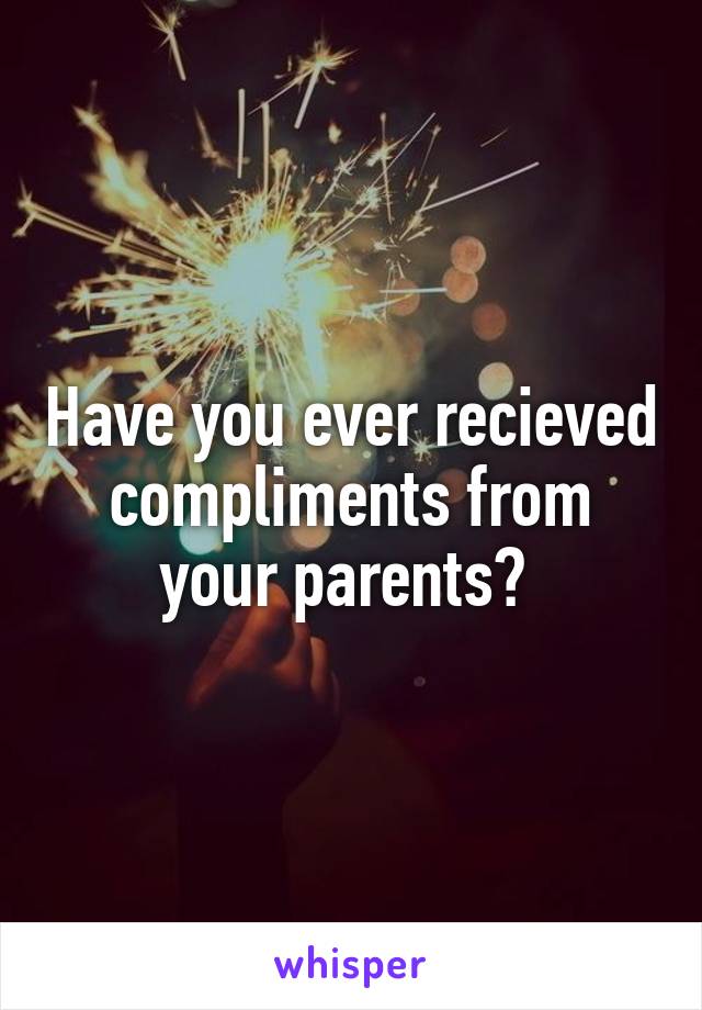 Have you ever recieved compliments from your parents? 