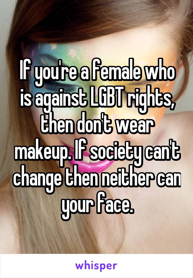 If you're a female who is against LGBT rights, then don't wear makeup. If society can't change then neither can your face.
