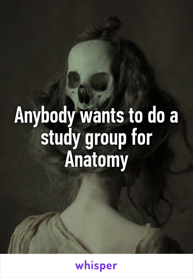 Anybody wants to do a study group for Anatomy