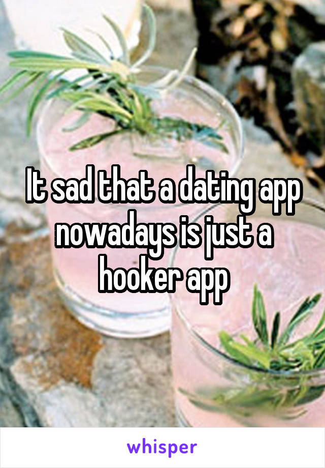 It sad that a dating app nowadays is just a hooker app