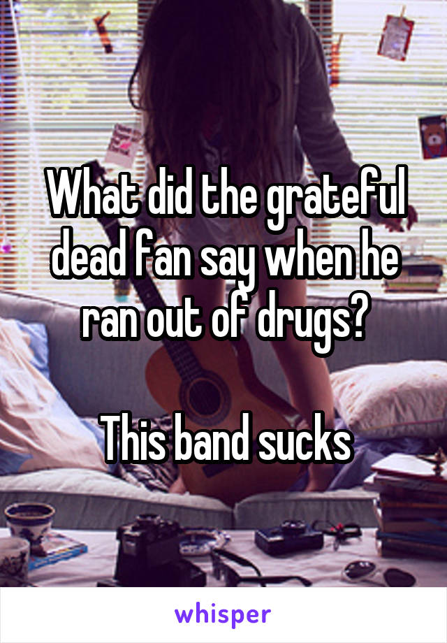 What did the grateful dead fan say when he ran out of drugs?

This band sucks