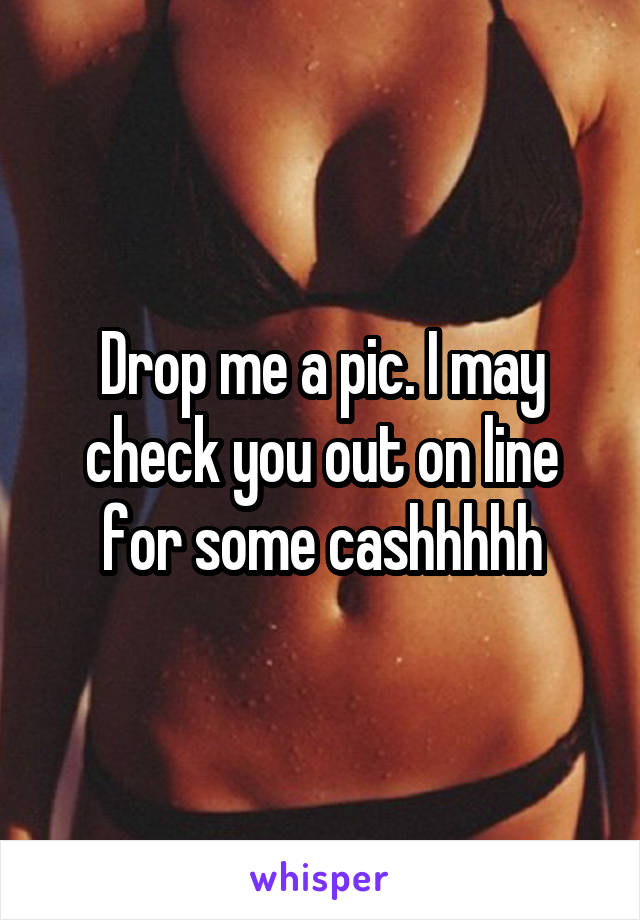 Drop me a pic. I may check you out on line for some cashhhhh