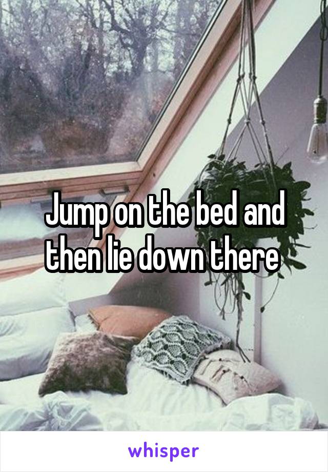 Jump on the bed and then lie down there 