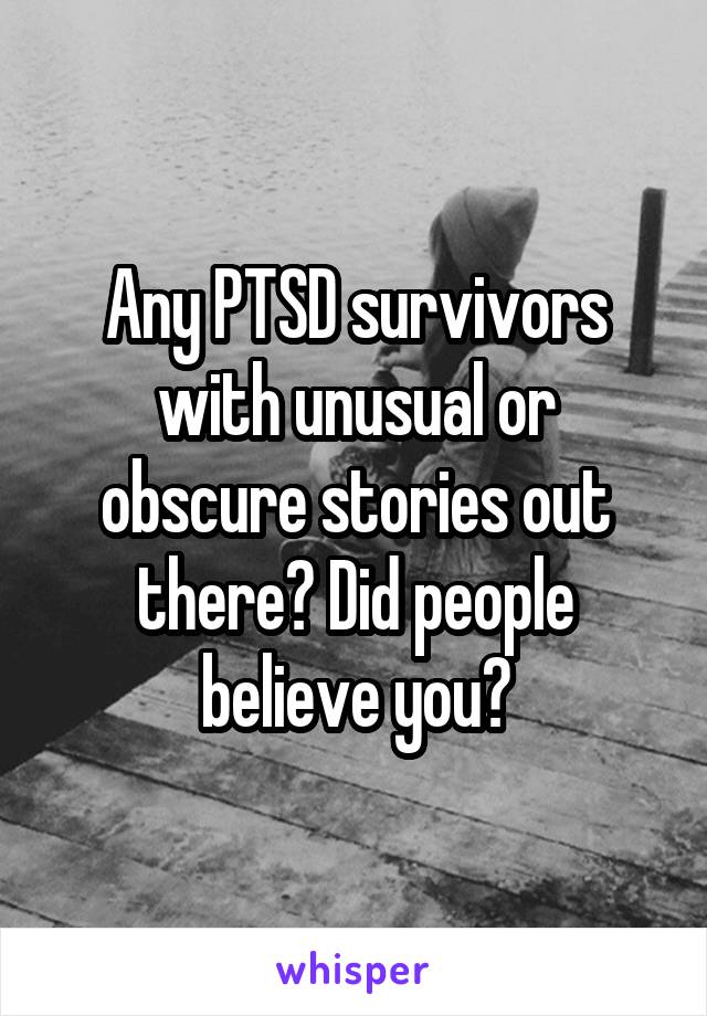 Any PTSD survivors with unusual or obscure stories out there? Did people believe you?