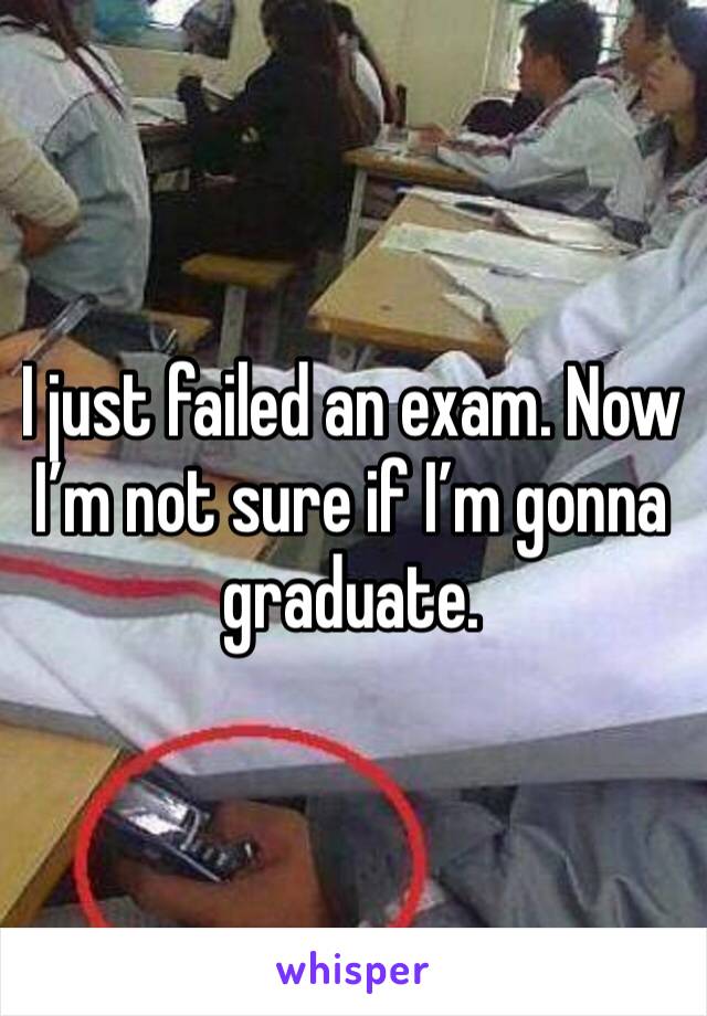 I just failed an exam. Now I’m not sure if I’m gonna graduate.