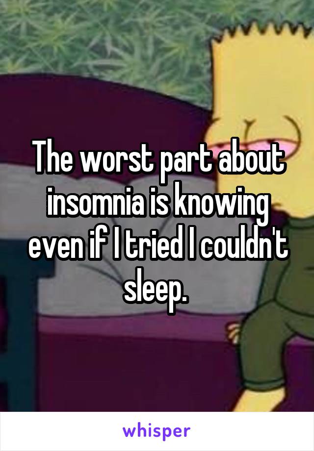 The worst part about insomnia is knowing even if I tried I couldn't sleep. 