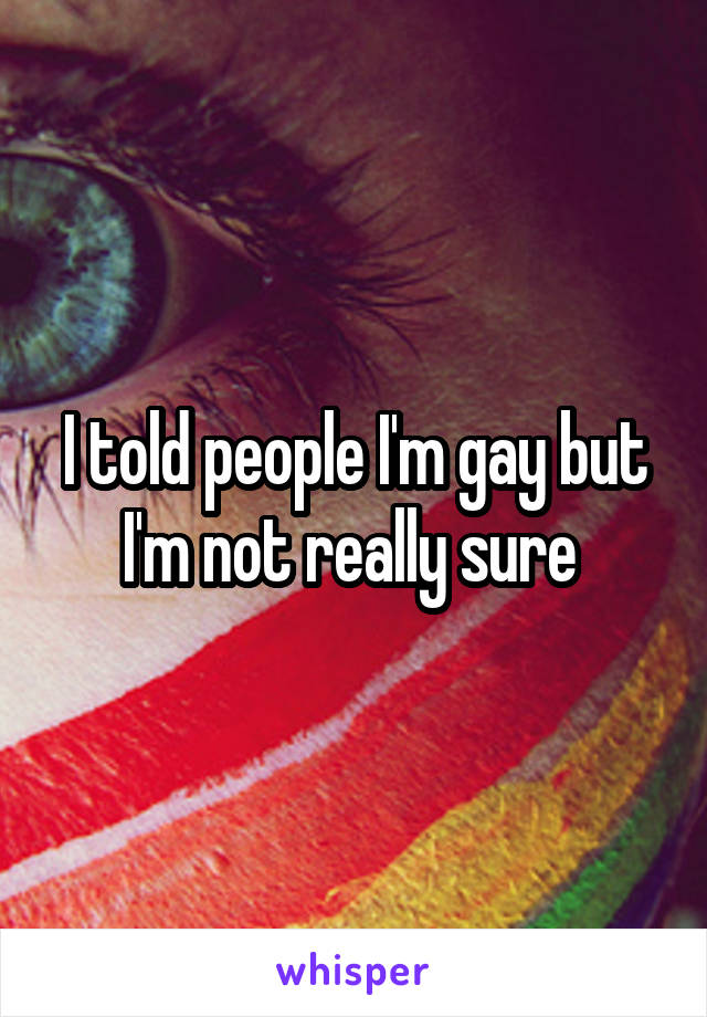 I told people I'm gay but I'm not really sure 