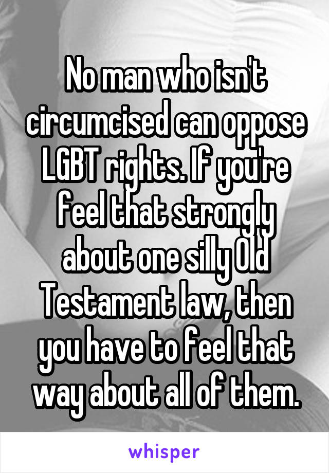 No man who isn't circumcised can oppose LGBT rights. If you're feel that strongly about one silly Old Testament law, then you have to feel that way about all of them.