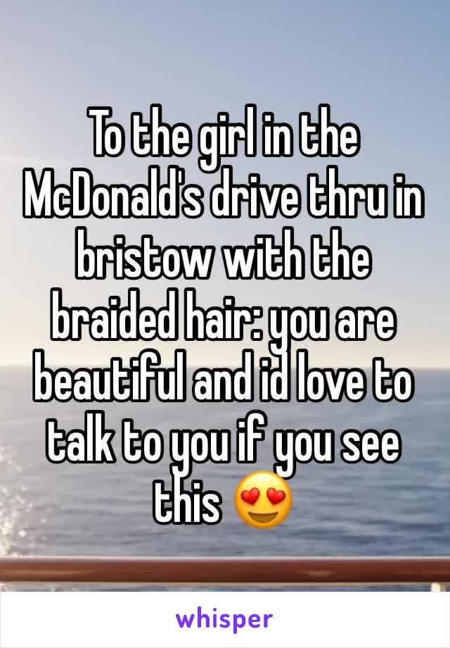 To the girl in the McDonald's drive thru in bristow with the braided hair: you are beautiful and id love to talk to you if you see this 😍