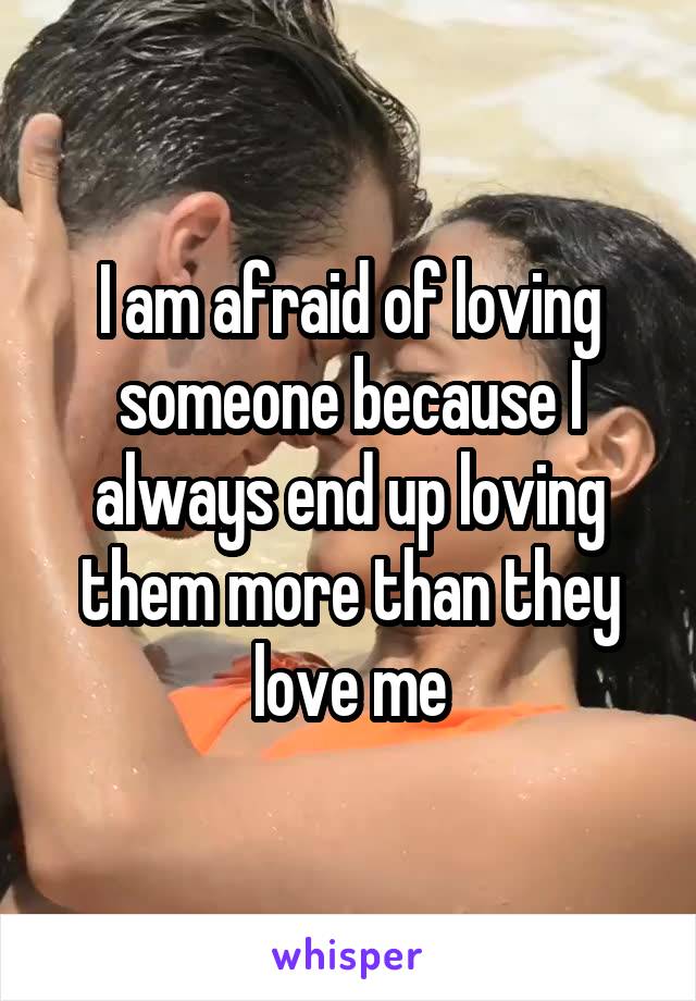 I am afraid of loving someone because I always end up loving them more than they love me