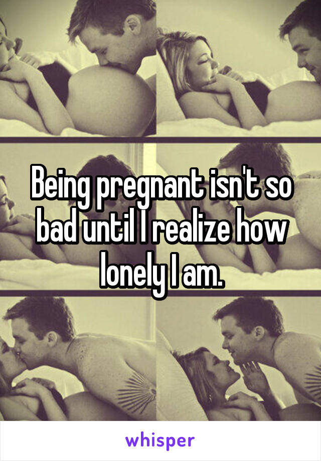 Being pregnant isn't so bad until I realize how lonely I am.