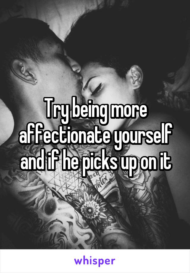 Try being more affectionate yourself and if he picks up on it