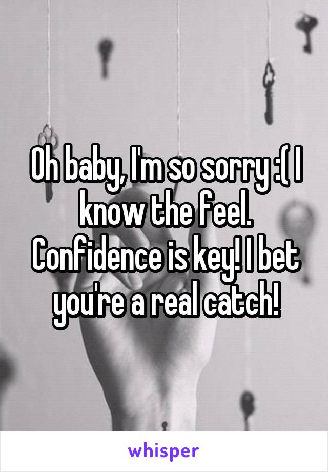 Oh baby, I'm so sorry :( I know the feel. Confidence is key! I bet you're a real catch!