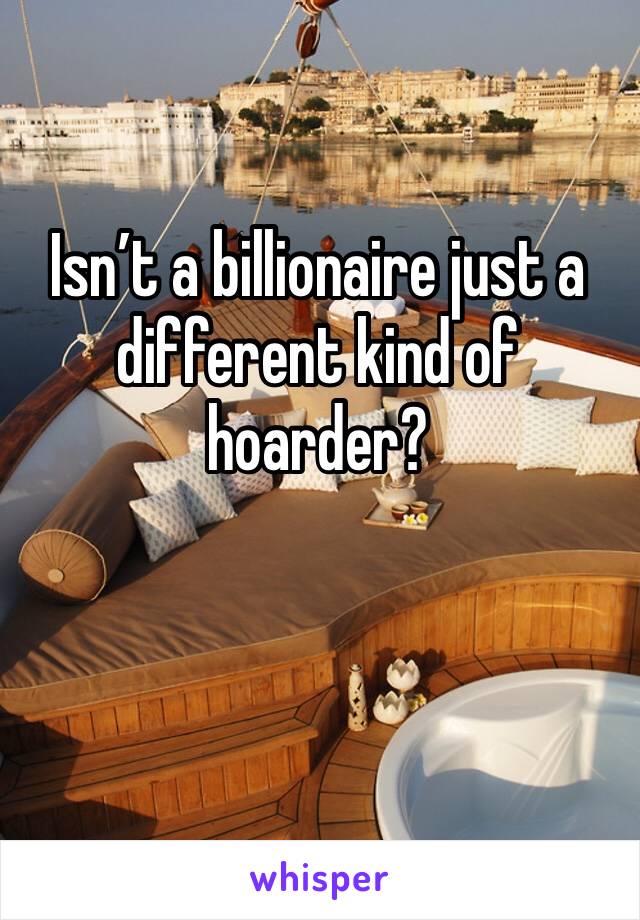 Isn’t a billionaire just a different kind of hoarder?