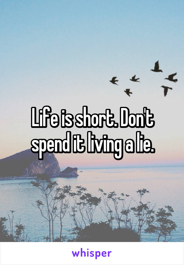 Life is short. Don't spend it living a lie.