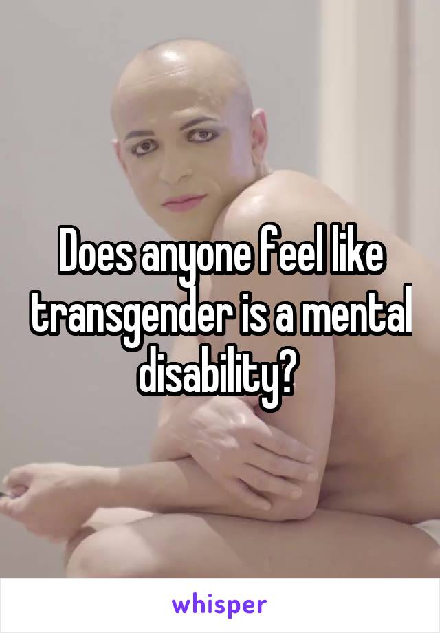Does anyone feel like transgender is a mental disability? 