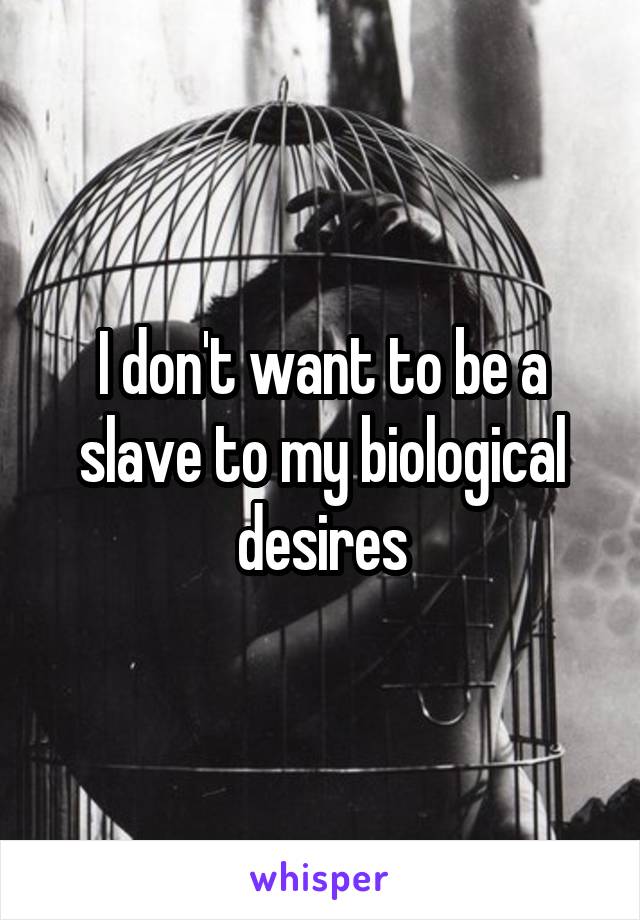 I don't want to be a slave to my biological desires