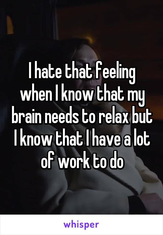 I hate that feeling when I know that my brain needs to relax but I know that I have a lot of work to do