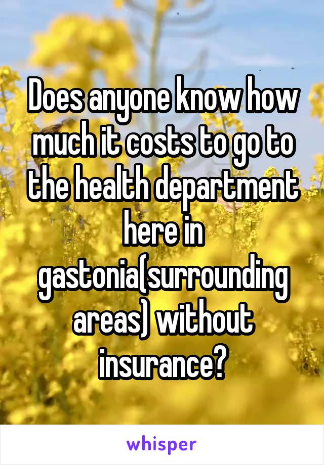 Does anyone know how much it costs to go to the health department here in gastonia(surrounding areas) without insurance?