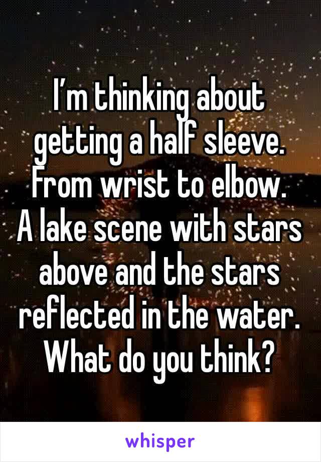 I’m thinking about getting a half sleeve. 
From wrist to elbow. 
A lake scene with stars above and the stars reflected in the water. 
What do you think?