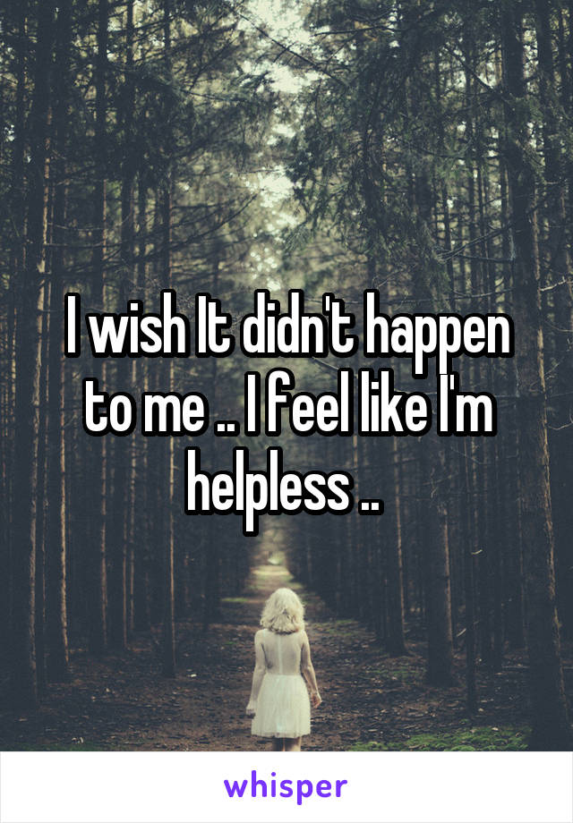 I wish It didn't happen to me .. I feel like I'm helpless .. 