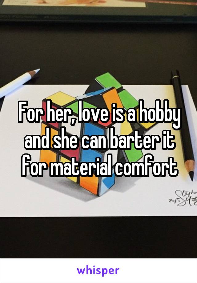 For her, love is a hobby and she can barter it for material comfort