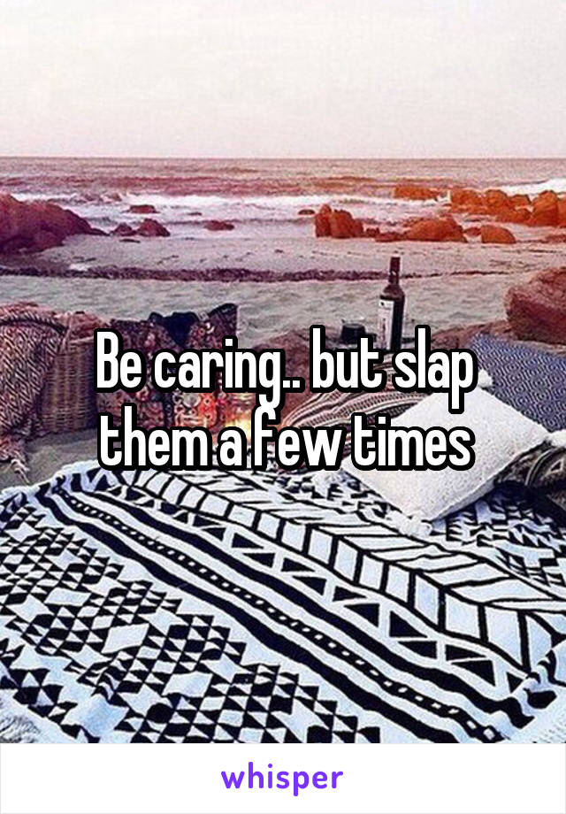 Be caring.. but slap them a few times