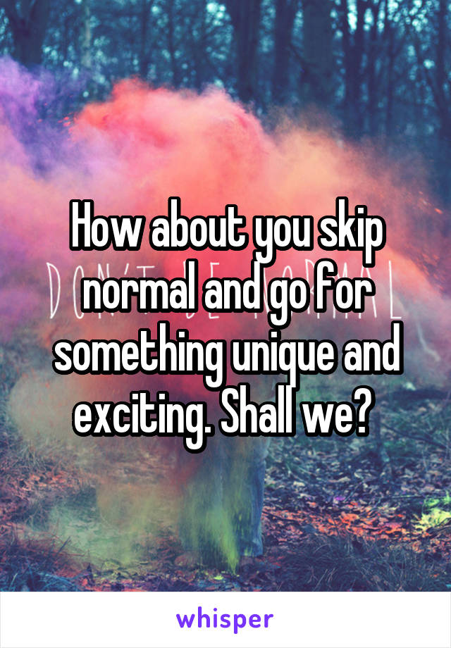 How about you skip normal and go for something unique and exciting. Shall we? 