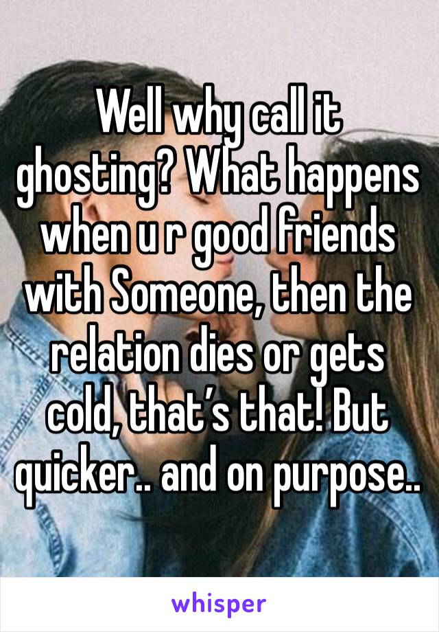 Well why call it ghosting? What happens when u r good friends with Someone, then the relation dies or gets cold, that’s that! But quicker.. and on purpose.. 