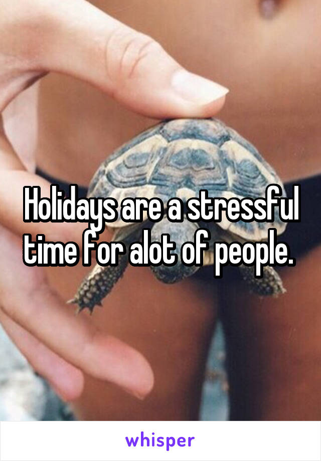 Holidays are a stressful time for alot of people. 