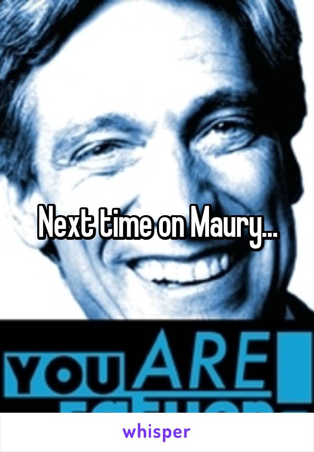 Next time on Maury...