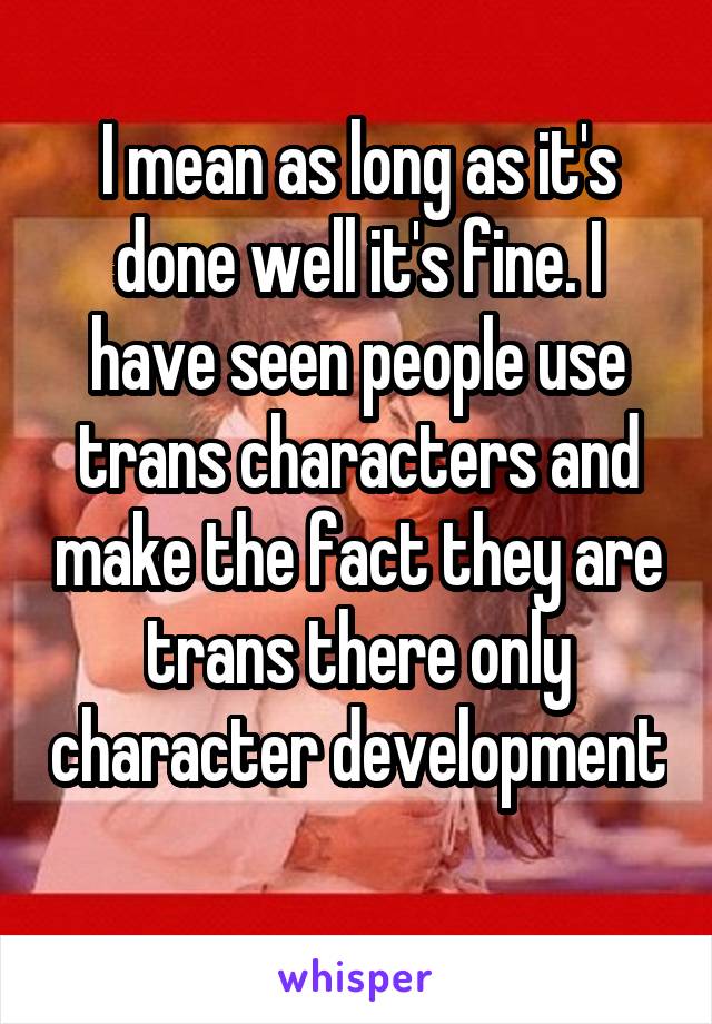 I mean as long as it's done well it's fine. I have seen people use trans characters and make the fact they are trans there only character development 