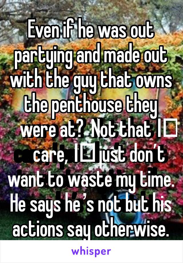 Even if he was out partying and made out with the guy that owns the penthouse they were at?  Not that I️ care, I️ just don’t want to waste my time. He says he’s not but his actions say otherwise. 